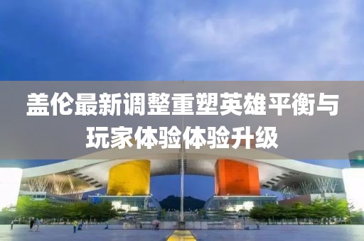盖伦最新调整重塑英雄平衡与玩家体验体验升级