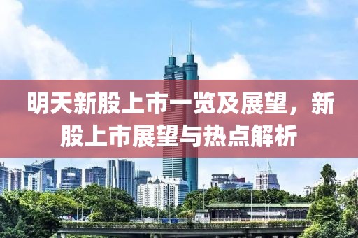 明天新股上市一览及展望，新股上市展望与热点解析