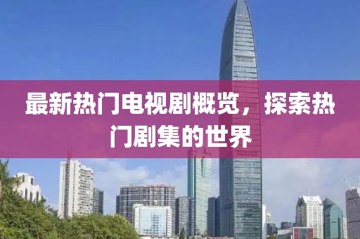 最新热门电视剧概览，探索热门剧集的世界