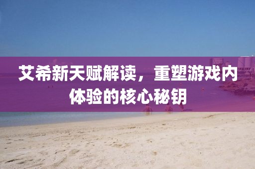 艾希新天赋解读，重塑游戏内体验的核心秘钥