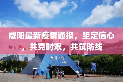 咸阳最新疫情通报，坚定信心，共克时艰，共筑防线