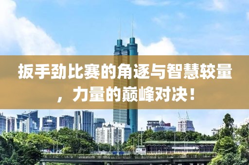 扳手劲比赛的角逐与智慧较量，力量的巅峰对决！