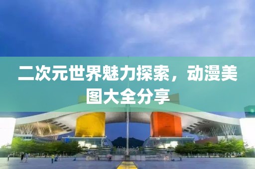 二次元世界魅力探索，动漫美图大全分享