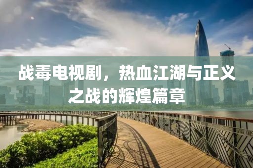 战毒电视剧，热血江湖与正义之战的辉煌篇章