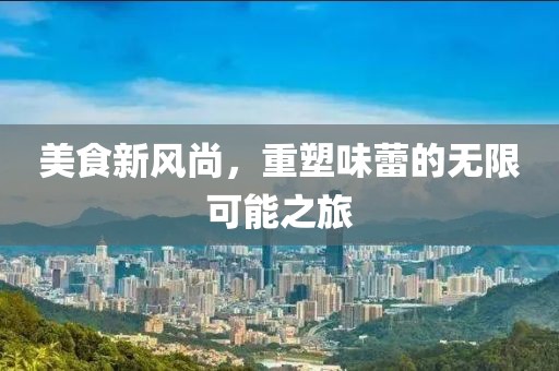 美食新风尚，重塑味蕾的无限可能之旅