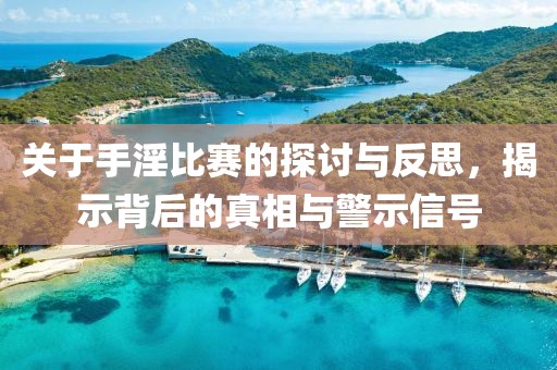 关于手淫比赛的探讨与反思，揭示背后的真相与警示信号