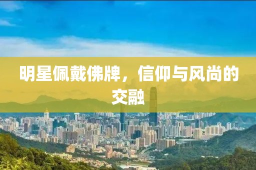 明星佩戴佛牌，信仰与风尚的交融