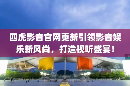 四虎影音官网更新引领影音娱乐新风尚，打造视听盛宴！