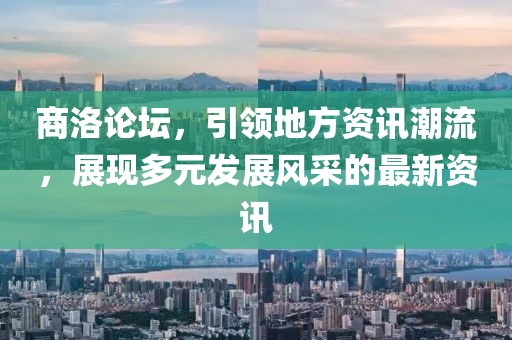 商洛论坛，引领地方资讯潮流，展现多元发展风采的最新资讯