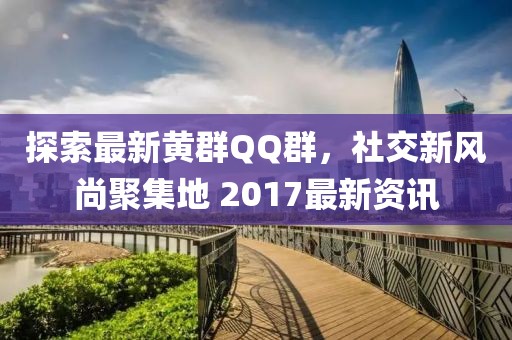 探索最新黄群QQ群，社交新风尚聚集地 2017最新资讯
