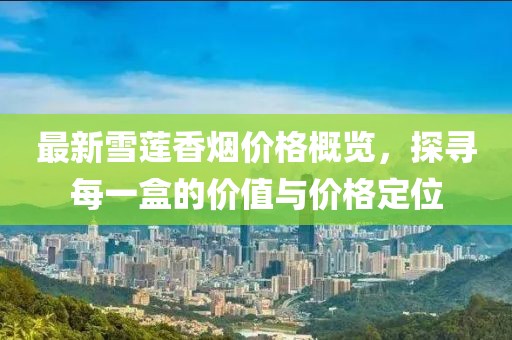 最新雪莲香烟价格概览，探寻每一盒的价值与价格定位