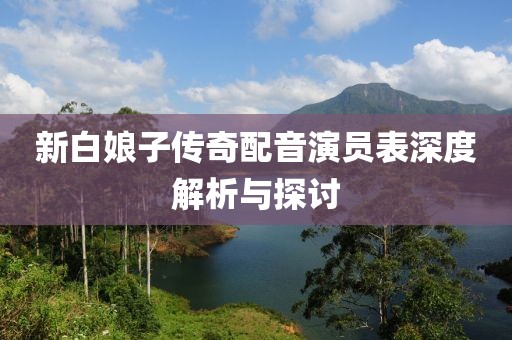 新白娘子传奇配音演员表深度解析与探讨