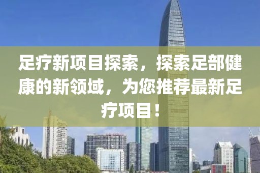 足疗新项目探索，探索足部健康的新领域，为您推荐最新足疗项目！