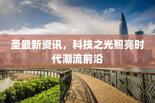 圣最新资讯，科技之光照亮时代潮流前沿