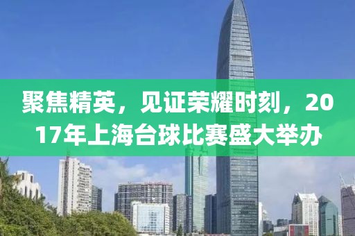 聚焦精英，见证荣耀时刻，2017年上海台球比赛盛大举办