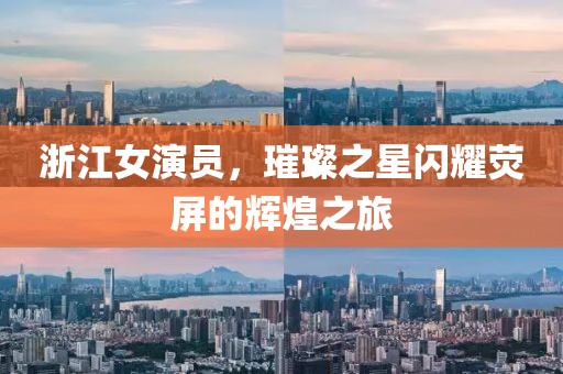 浙江女演员，璀璨之星闪耀荧屏的辉煌之旅
