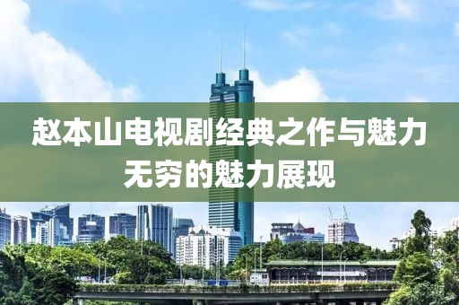 赵本山电视剧经典之作与魅力无穷的魅力展现