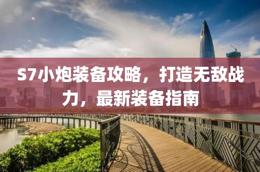 S7小炮装备攻略，打造无敌战力，最新装备指南