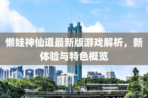 懒娃神仙道最新版游戏解析，新体验与特色概览