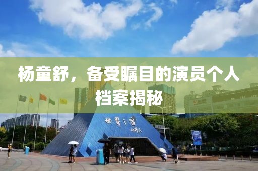 杨童舒，备受瞩目的演员个人档案揭秘