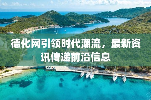德化网引领时代潮流，最新资讯传递前沿信息
