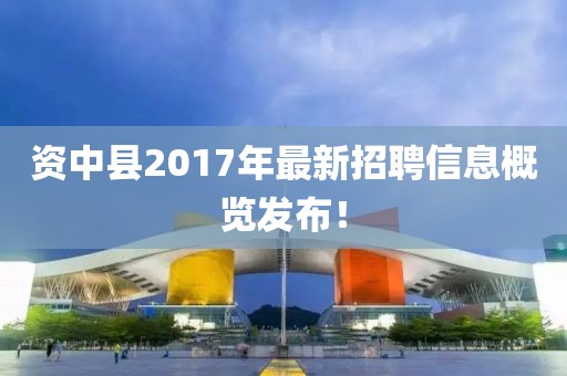 资中县2017年最新招聘信息概览发布！