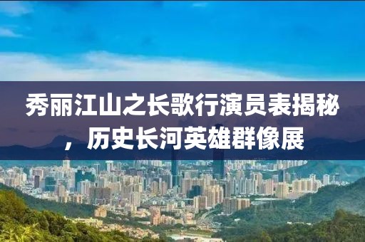 秀丽江山之长歌行演员表揭秘，历史长河英雄群像展