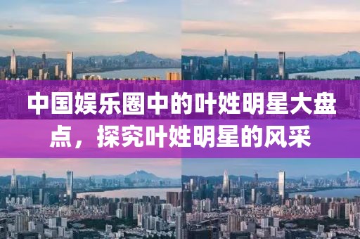 中国娱乐圈中的叶姓明星大盘点，探究叶姓明星的风采