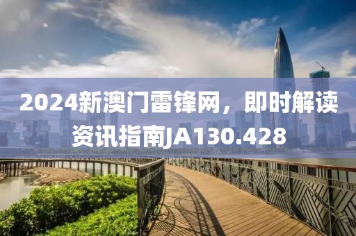 2024新澳门雷锋网，即时解读资讯指南JA130.428