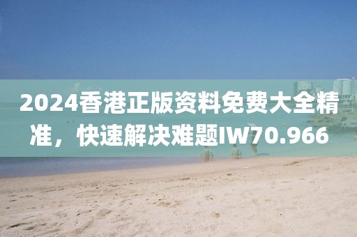 2024香港正版资料免费大全精准，快速解决难题IW70.966