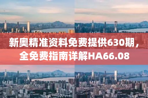 新奥精准资料免费提供630期，全免费指南详解HA66.08