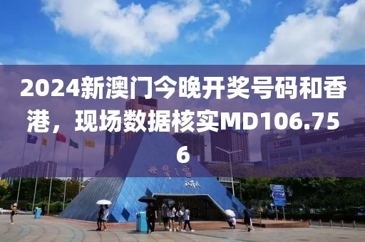 2024新澳门今晚开奖号码和香港，现场数据核实MD106.756