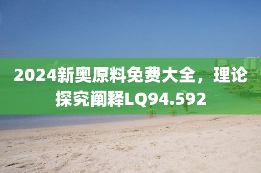 2024新奥原料免费大全，理论探究阐释LQ94.592