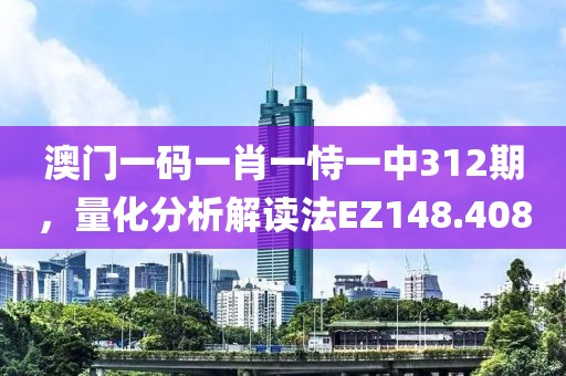 澳门一码一肖一恃一中312期，量化分析解读法EZ148.408