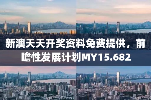 新澳天天开奖资料免费提供，前瞻性发展计划MY15.682