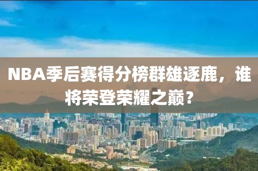 NBA季后赛得分榜群雄逐鹿，谁将荣登荣耀之巅？