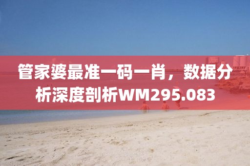管家婆最准一码一肖，数据分析深度剖析WM295.083