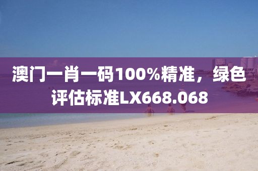 澳门一肖一码100%精准，绿色评估标准LX668.068