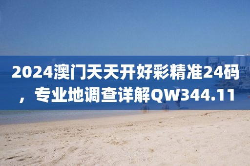 2024澳门天天开好彩精准24码，专业地调查详解QW344.11