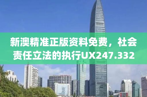 新澳精准正版资料免费，社会责任立法的执行UX247.332