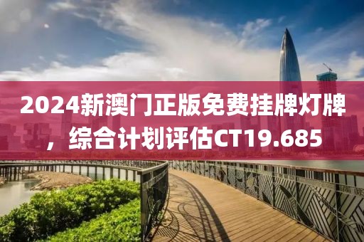 2024新澳门正版免费挂牌灯牌，综合计划评估CT19.685