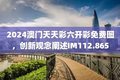 2024澳门天天彩六开彩免费图，创新观念阐述IM112.865