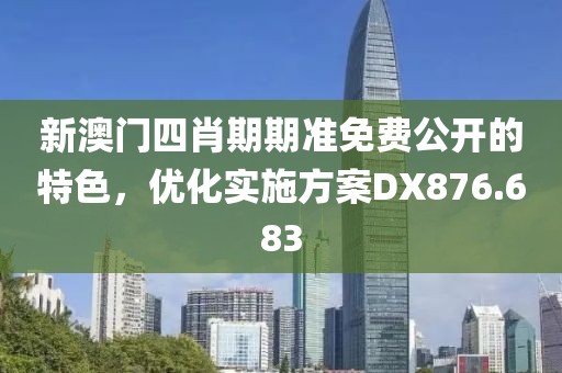 新澳门四肖期期准免费公开的特色，优化实施方案DX876.683