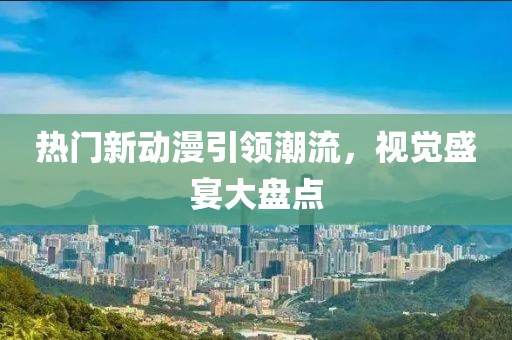 热门新动漫引领潮流，视觉盛宴大盘点