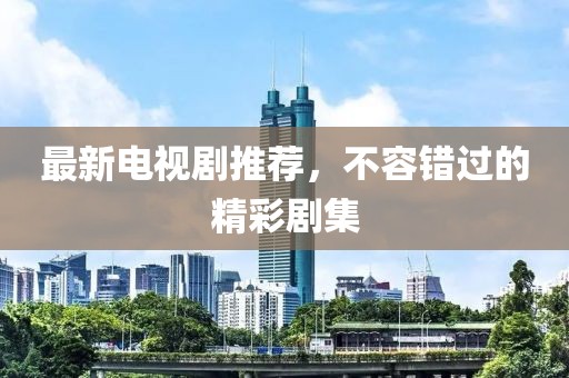 最新电视剧推荐，不容错过的精彩剧集