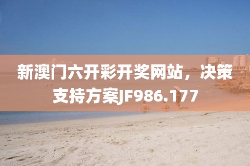 新澳门六开彩开奖网站，决策支持方案JF986.177