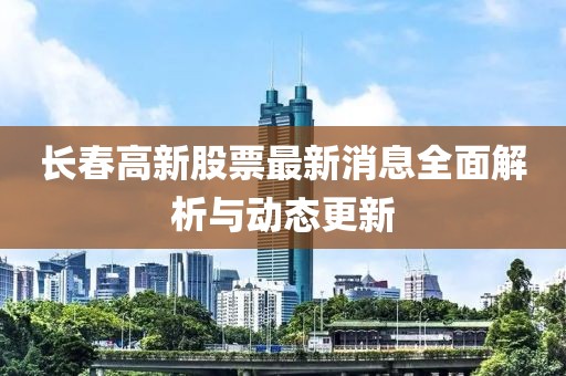 长春高新股票最新消息全面解析与动态更新