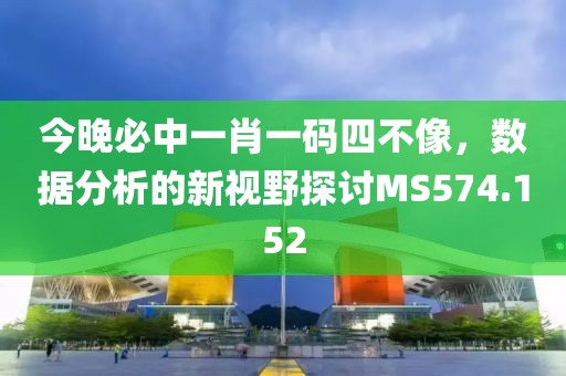 今晚必中一肖一码四不像，数据分析的新视野探讨MS574.152
