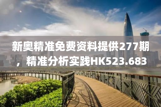 新奥精准免费资料提供277期，精准分析实践HK523.683