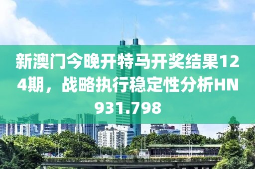 新澳门今晚开特马开奖结果124期，战略执行稳定性分析HN931.798